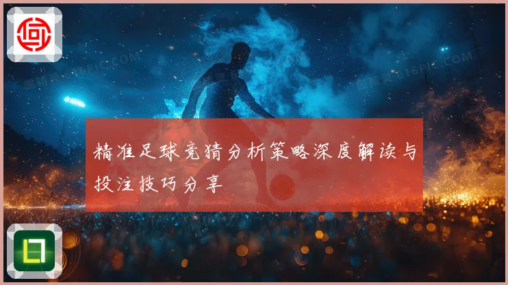 精准足球竞猜分析策略深度解读与投注技巧分享