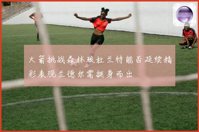 火箭挑战森林狼杜兰特能否延续精彩表现兰德尔需挺身而出