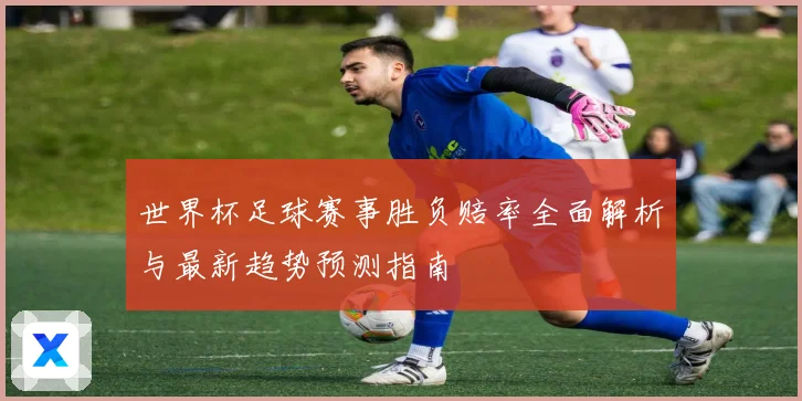 世界杯足球赛事胜负赔率全面解析与最新趋势预测指南