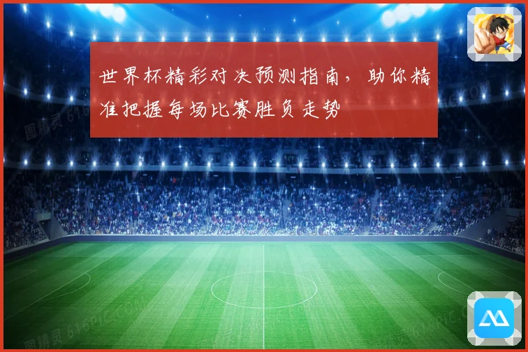 世界杯精彩对决预测指南，助你精准把握每场比赛胜负走势