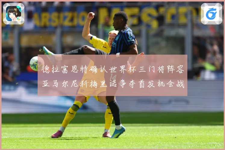 德拉富恩特确认世界杯三门将阵容亚马尔尼科梅里诺争夺首发机会战术观察
