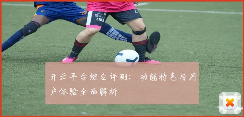 开云平台综合评测：功能特色与用户体验全面解析