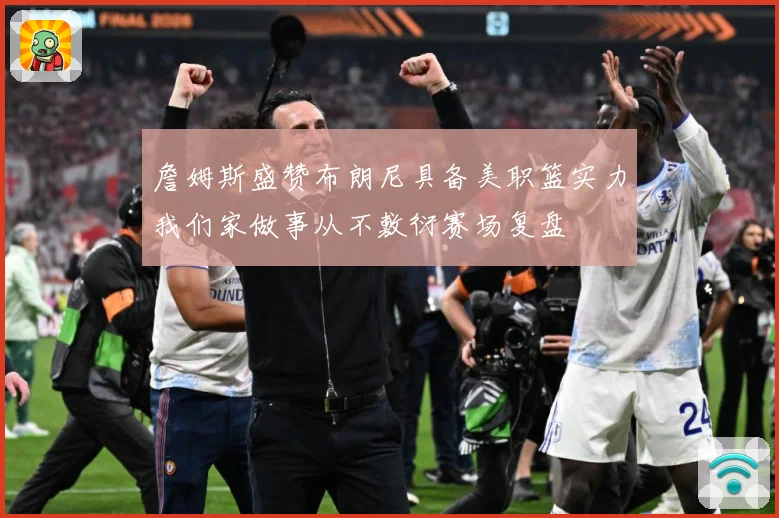 詹姆斯盛赞布朗尼具备美职篮实力我们家做事从不敷衍赛场复盘