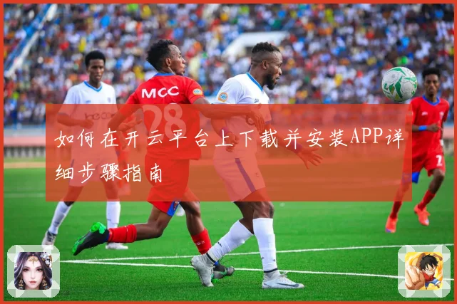 如何在开云平台上下载并安装APP详细步骤指南