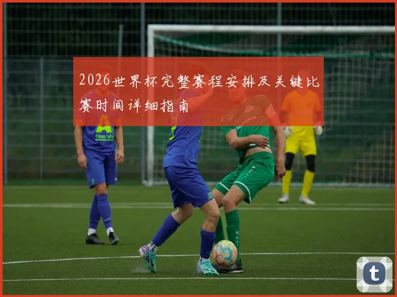 2026世界杯完整赛程安排及关键比赛时间详细指南