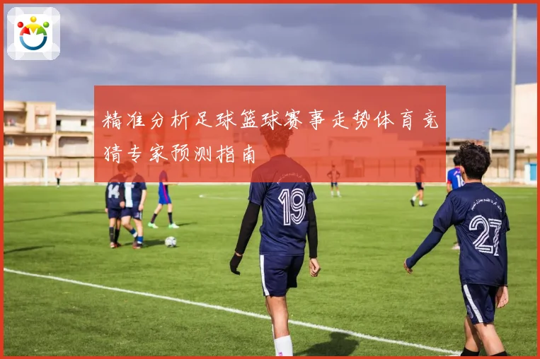 精准分析足球篮球赛事走势体育竞猜专家预测指南