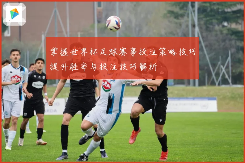 掌握世界杯足球赛事投注策略技巧提升胜率与投注技巧解析