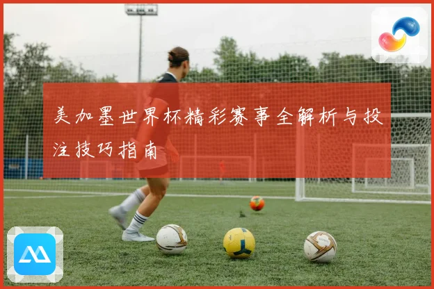 美加墨世界杯精彩赛事全解析与投注技巧指南