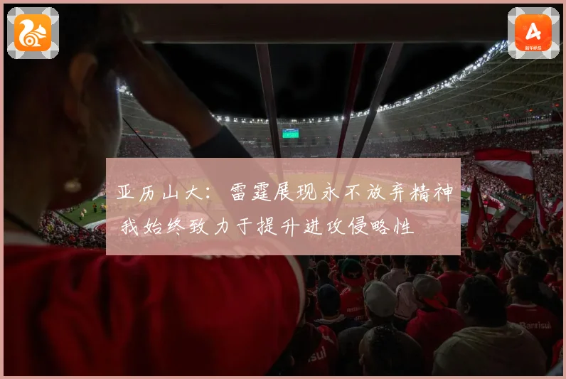 亚历山大：雷霆展现永不放弃精神 我始终致力于提升进攻侵略性