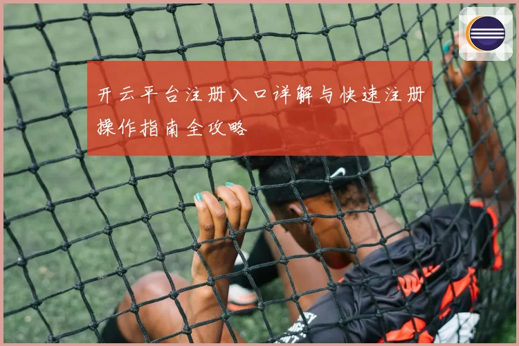 开云平台注册入口详解与快速注册操作指南全攻略