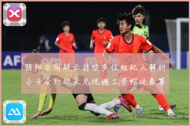 阴阳合同疑云持续多位经纪人解析小卡合约称未见规避工资帽迹象赛场复盘