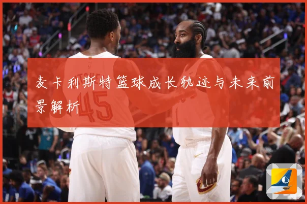 麦卡利斯特篮球成长轨迹与未来前景解析