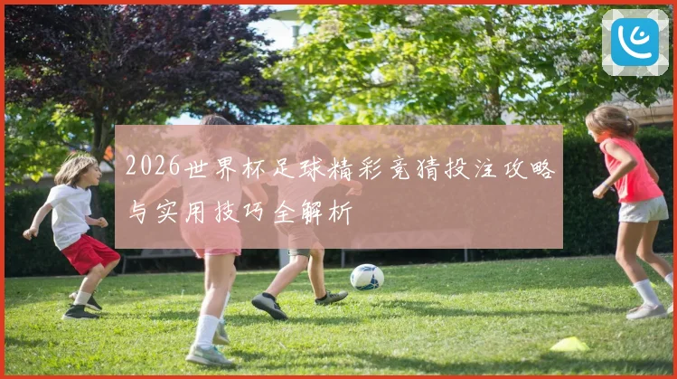 2026世界杯足球精彩竞猜投注攻略与实用技巧全解析