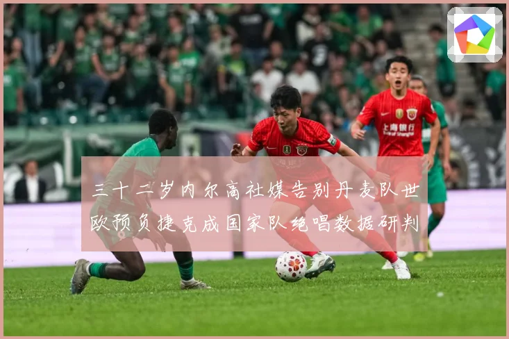 三十二岁内尔高社媒告别丹麦队世欧预负捷克成国家队绝唱数据研判