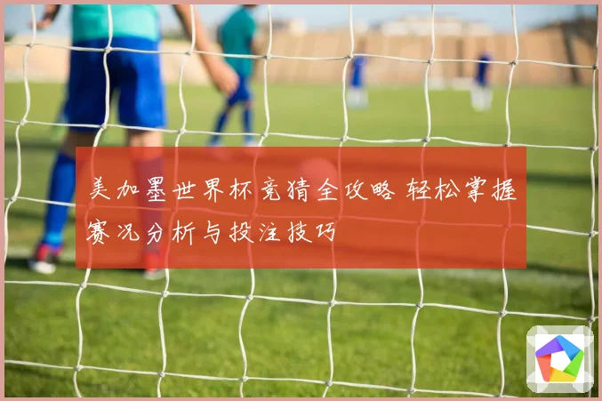 美加墨世界杯竞猜全攻略 轻松掌握赛况分析与投注技巧