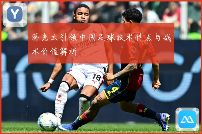 蒋光太引领中国足球技术特点与战术价值解析