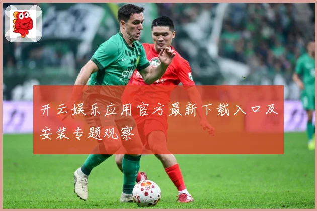 开云娱乐应用官方最新下载入口及安装专题观察