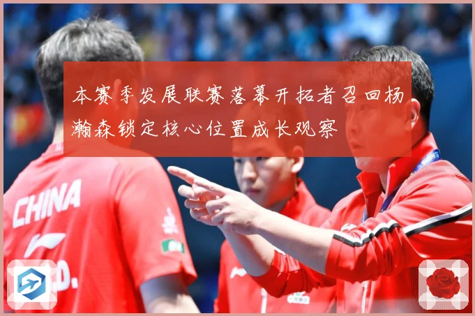 本赛季发展联赛落幕开拓者召回杨瀚森锁定核心位置成长观察