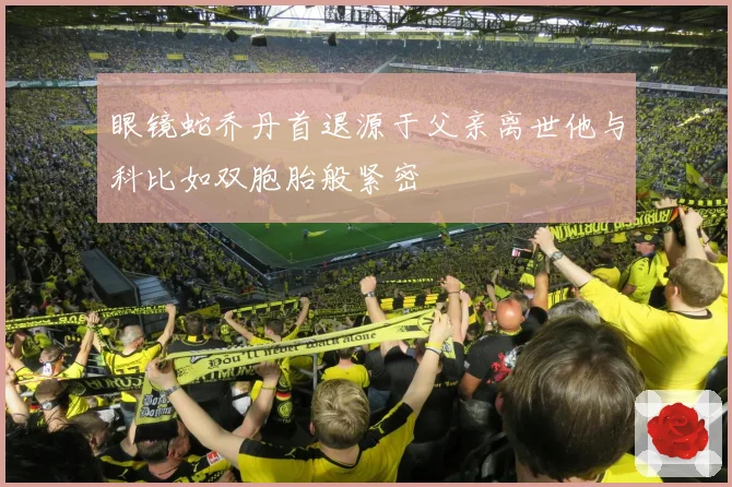 眼镜蛇乔丹首退源于父亲离世他与科比如双胞胎般紧密
