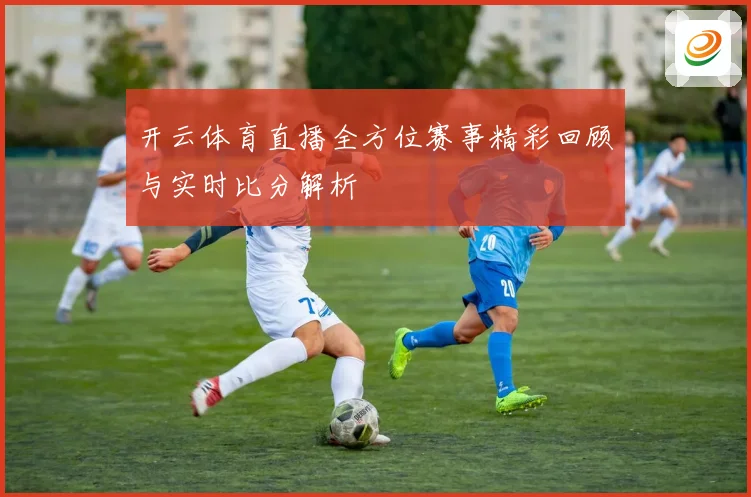 开云体育直播全方位赛事精彩回顾与实时比分解析