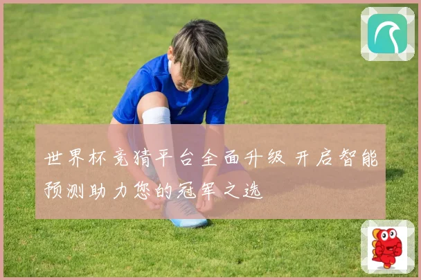 世界杯竞猜平台全面升级 开启智能预测助力您的冠军之选