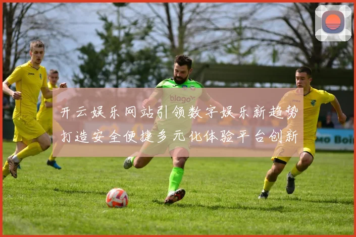 开云娱乐网站引领数字娱乐新趋势打造安全便捷多元化体验平台创新发展