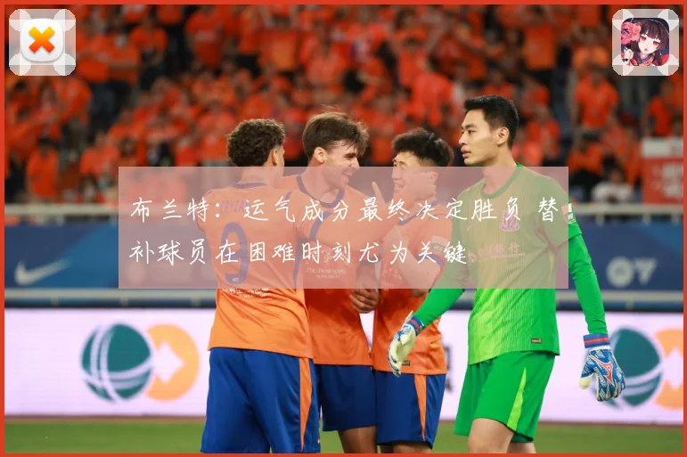 布兰特：运气成分最终决定胜负 替补球员在困难时刻尤为关键