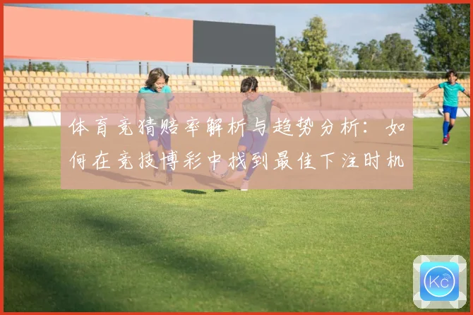 体育竞猜赔率解析与趋势分析：如何在竞技博彩中找到最佳下注时机