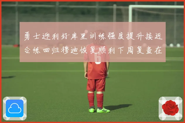 勇士迎利好库里训练强度提升接近合练回归穆迪恢复顺利下周复查在即