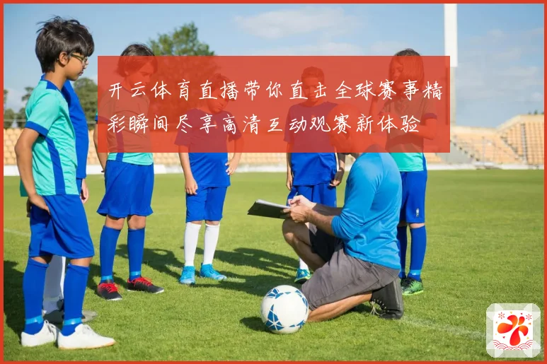 开云体育直播带你直击全球赛事精彩瞬间尽享高清互动观赛新体验