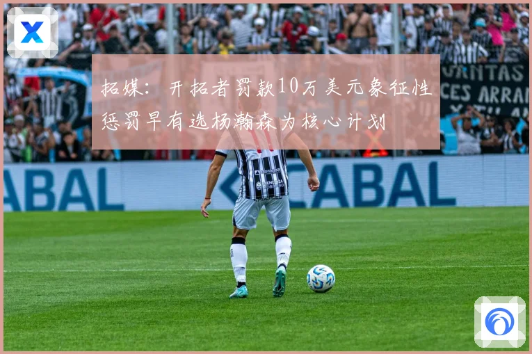 拓媒：开拓者罚款10万美元象征性惩罚早有选杨瀚森为核心计划