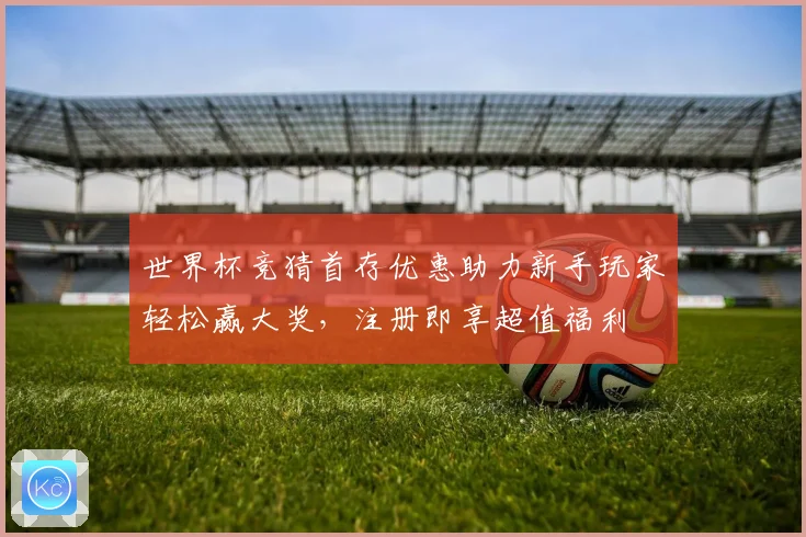 世界杯竞猜首存优惠助力新手玩家轻松赢大奖，注册即享超值福利