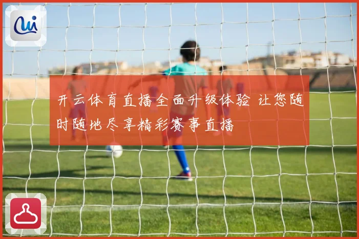 开云体育直播全面升级体验 让您随时随地尽享精彩赛事直播