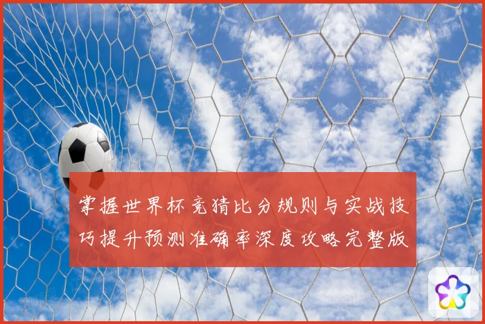掌握世界杯竞猜比分规则与实战技巧提升预测准确率深度攻略完整版