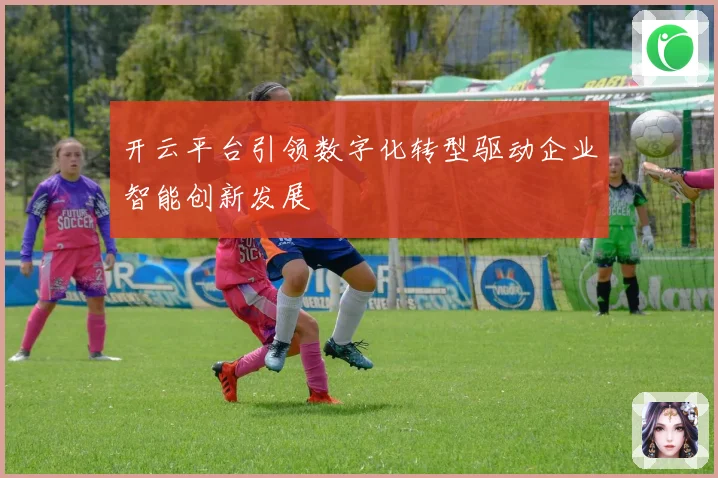 开云平台引领数字化转型驱动企业智能创新发展