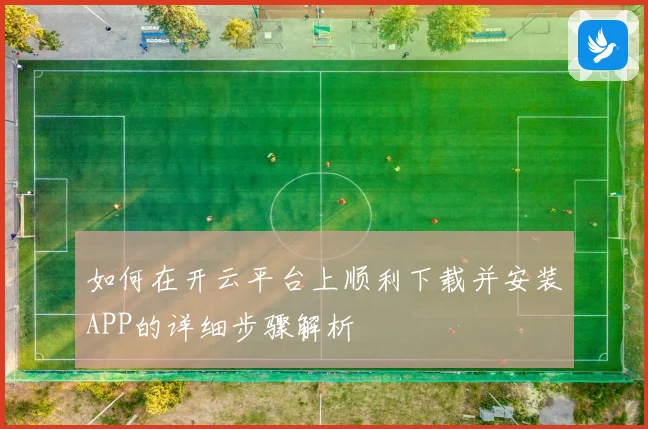 如何在开云平台上顺利下载并安装APP的详细步骤解析
