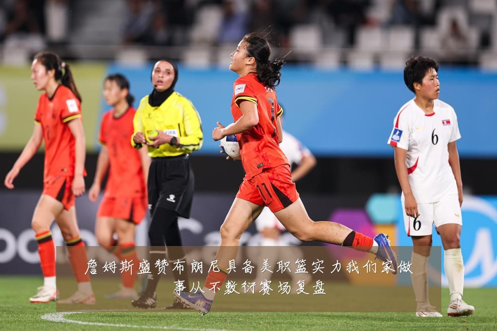 詹姆斯盛赞布朗尼具备美职篮实力我们家做事从不敷衍赛场复盘