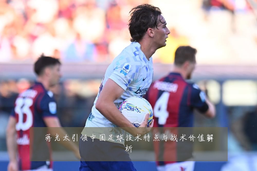 蒋光太引领中国足球技术特点与战术价值解析