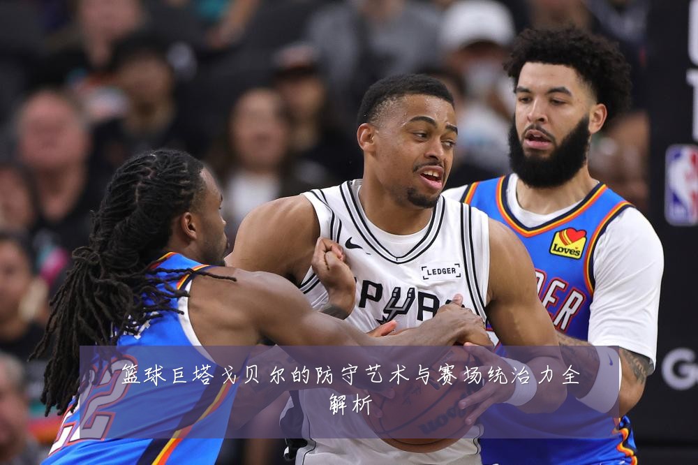 篮球巨塔戈贝尔的防守艺术与赛场统治力全解析