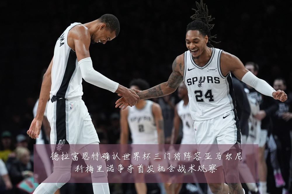 德拉富恩特确认世界杯三门将阵容亚马尔尼科梅里诺争夺首发机会战术观察