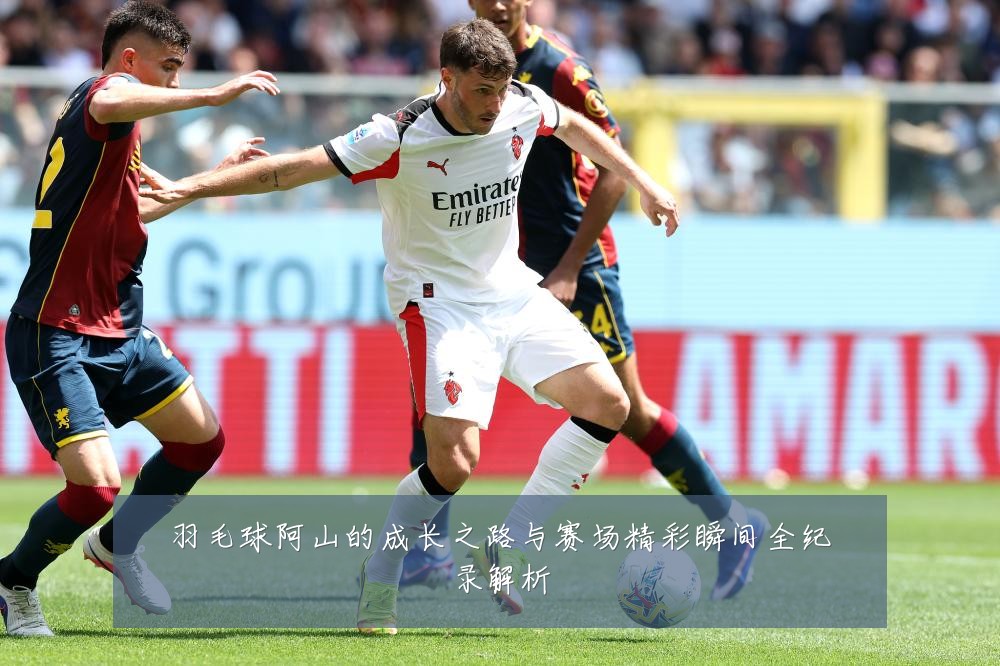 羽毛球阿山的成长之路与赛场精彩瞬间全纪录解析