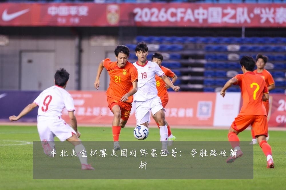 中北美金杯赛美国对阵墨西哥：争胜路径解析