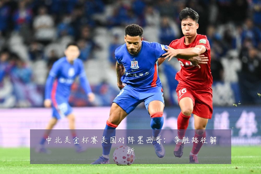 中北美金杯赛美国对阵墨西哥：争胜路径解析